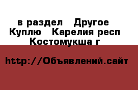  в раздел : Другое » Куплю . Карелия респ.,Костомукша г.